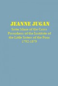 Jeanne Jugan: Sister Marie of the Cross Foundress of the Institute of the Little Sisters of the Poor 1792-1879